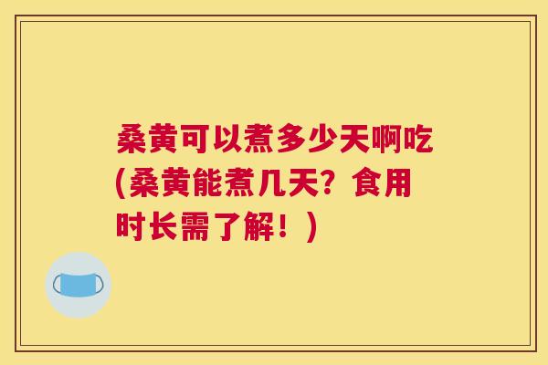 桑黄可以煮多少天啊吃(桑黄能煮几天？食用时长需了解！)