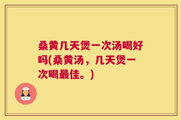 桑黄几天煲一次汤喝好吗(桑黄汤，几天煲一次喝佳。)