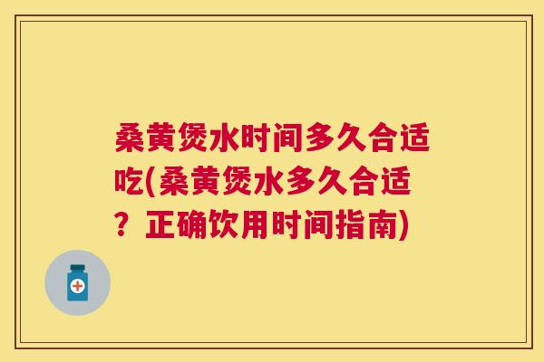 桑黄煲水时间多久合适吃(桑黄煲水多久合适？正确饮用时间指南)