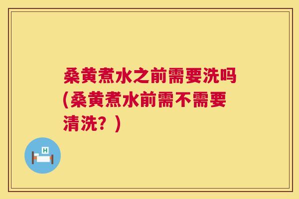 桑黄煮水之前需要洗吗(桑黄煮水前需不需要清洗？)