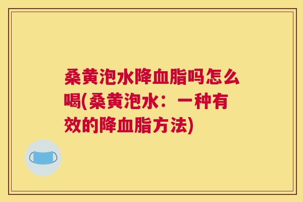 桑黄泡水降吗怎么喝(桑黄泡水：一种有效的降方法)
