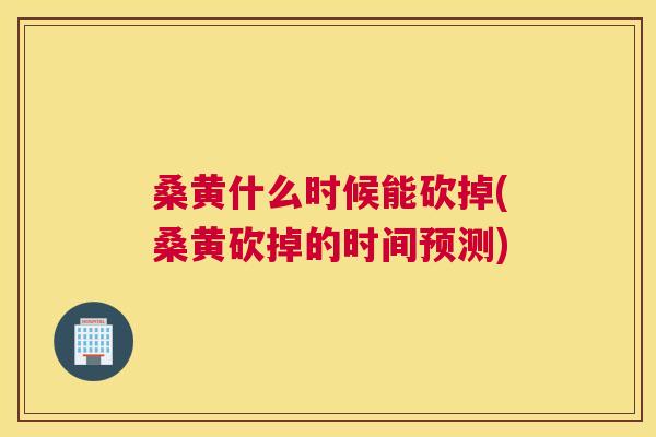 桑黄什么时候能砍掉(桑黄砍掉的时间预测)