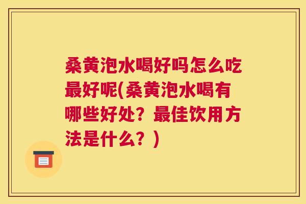 桑黄泡水喝好吗怎么吃好呢(桑黄泡水喝有哪些好处？佳饮用方法是什么？)