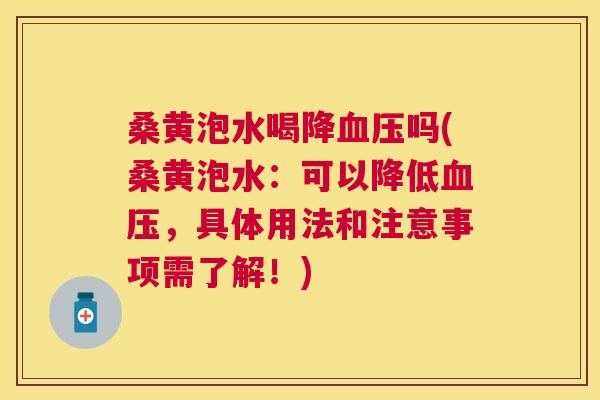 桑黄泡水喝降吗(桑黄泡水：可以降低，具体用法和注意事项需了解！)