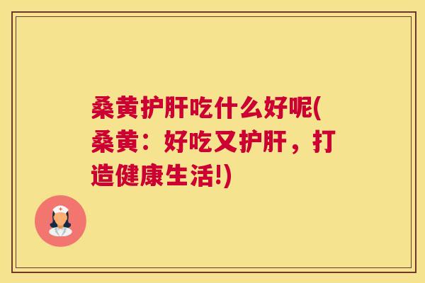 桑黄吃什么好呢(桑黄：好吃又，打造健康生活!)