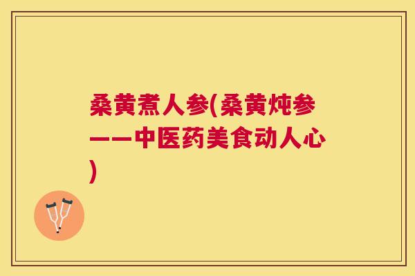 桑黄煮人参(桑黄炖参——中医药美食动人心)