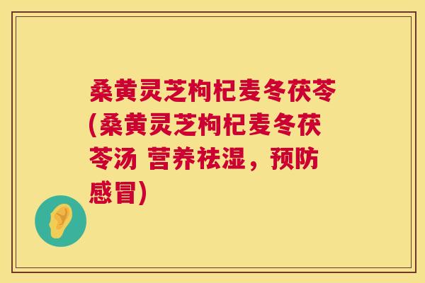 桑黄灵芝枸杞麦冬茯苓(桑黄灵芝枸杞麦冬茯苓汤 营养祛湿，)