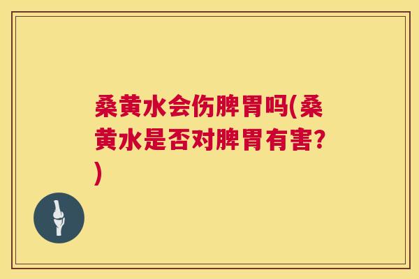 桑黄水会伤脾胃吗(桑黄水是否对脾胃有害？)