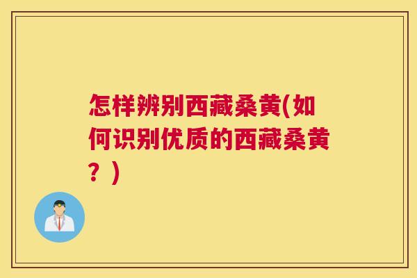 怎样辨别西藏桑黄(如何识别优质的西藏桑黄？)