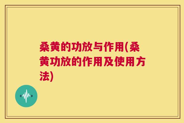 桑黄的功放与作用(桑黄功放的作用及使用方法)