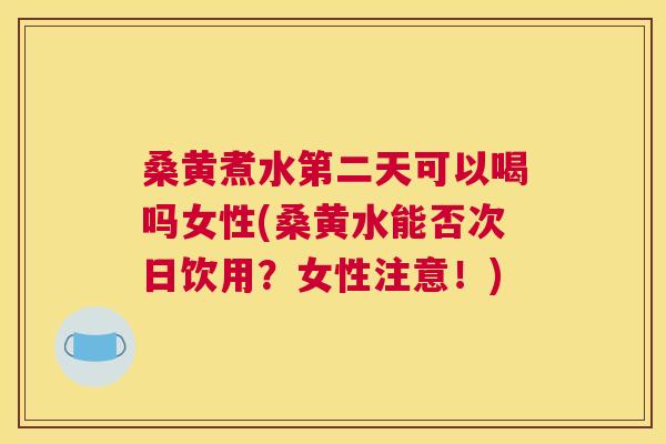 桑黄煮水第二天可以喝吗女性(桑黄水能否次日饮用？女性注意！)