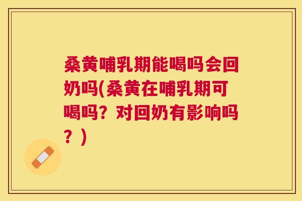 桑黄哺乳期能喝吗会回奶吗(桑黄在哺乳期可喝吗？对回奶有影响吗？)