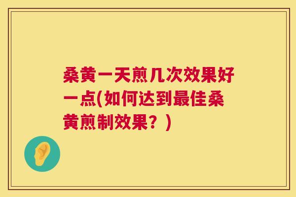 桑黄一天煎几次效果好一点(如何达到佳桑黄煎制效果？)