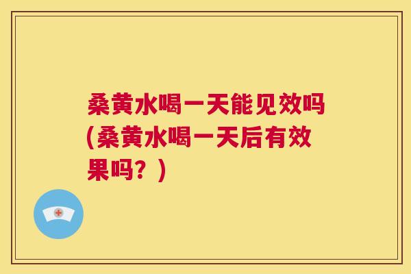 桑黄水喝一天能见效吗(桑黄水喝一天后有效果吗？)
