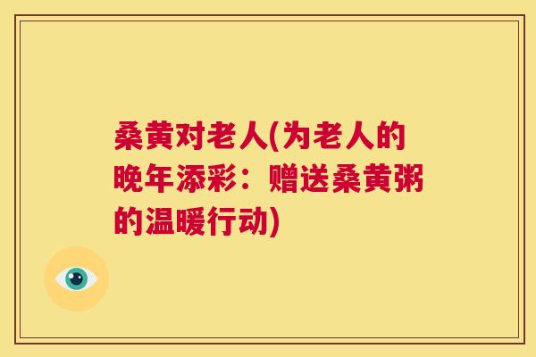 桑黄对老人(为老人的晚年添彩：赠送桑黄粥的温暖行动)