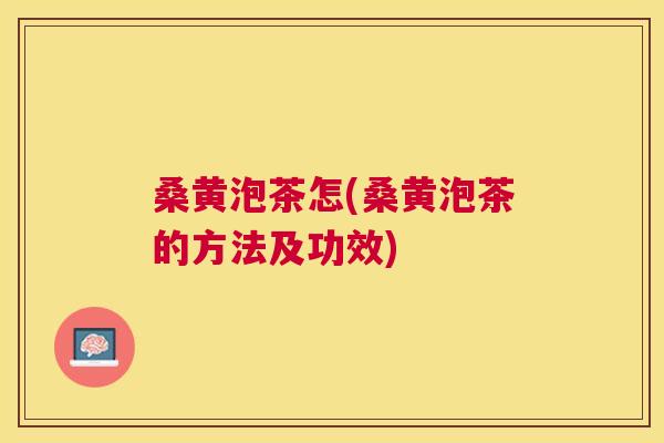 桑黄泡茶怎(桑黄泡茶的方法及功效)