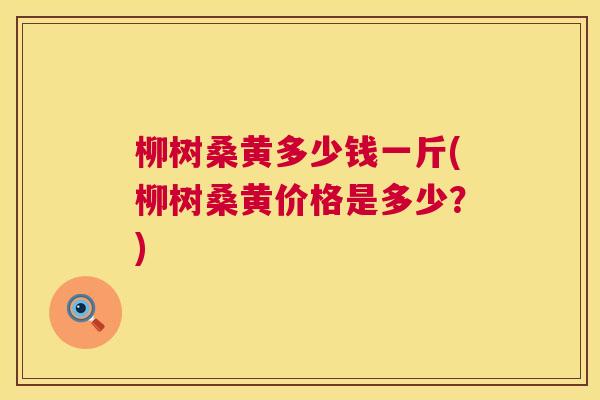 柳树桑黄多少钱一斤(柳树桑黄价格是多少？)