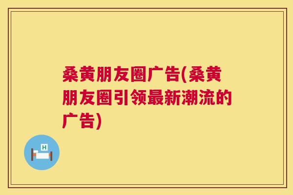 桑黄朋友圈广告(桑黄朋友圈引领新潮流的广告)
