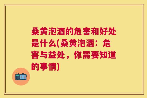 桑黄泡酒的危害和好处是什么(桑黄泡酒：危害与益处，你需要知道的事情)