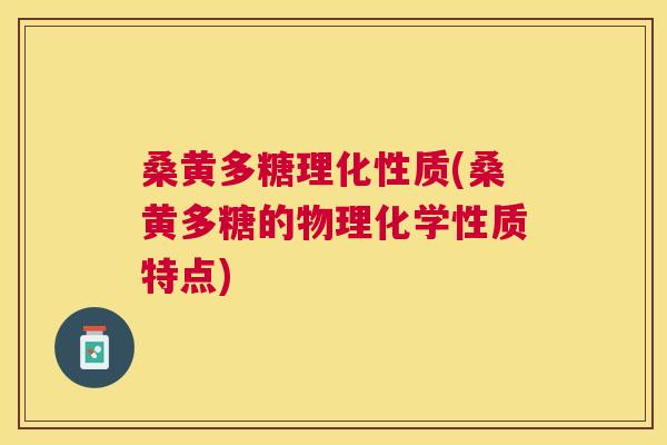 桑黄多糖理化性质(桑黄多糖的物理化学性质特点)