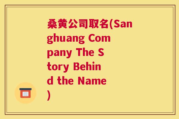 桑黄公司取名(Sanghuang Company The Story Behind the Name)