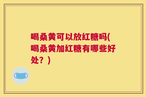 喝桑黄可以放红糖吗(喝桑黄加红糖有哪些好处？)