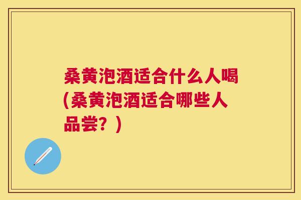 桑黄泡酒适合什么人喝(桑黄泡酒适合哪些人品尝？)