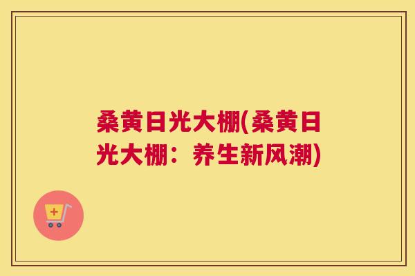 桑黄日光大棚(桑黄日光大棚：养生新风潮)