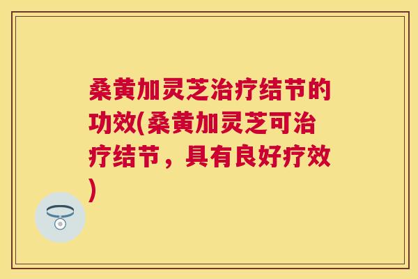 桑黄加灵芝结节的功效(桑黄加灵芝可结节，具有良好疗效)