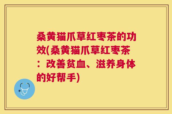 桑黄猫爪草红枣茶的功效(桑黄猫爪草红枣茶：改善贫、滋养身体的好帮手)