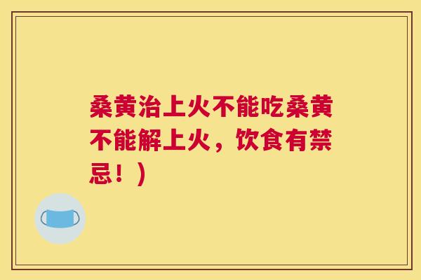 桑黄上火不能吃桑黄不能解上火，饮食有禁忌！)