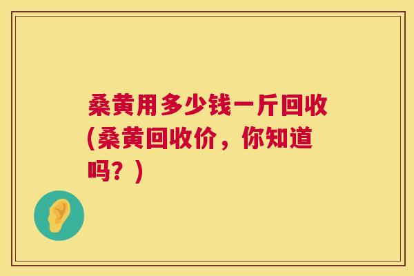 桑黄用多少钱一斤回收(桑黄回收价，你知道吗？)