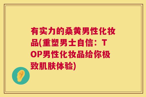有实力的桑黄男性化妆品(重塑男士自信：TOP男性化妆品给你极致体验)