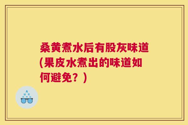 桑黄煮水后有股灰味道(果皮水煮出的味道如何避免？)