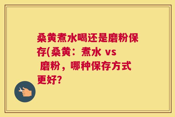 桑黄煮水喝还是磨粉保存(桑黄：煮水 vs 磨粉，哪种保存方式更好？