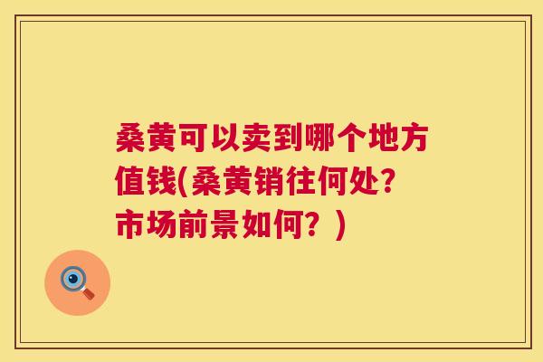 桑黄可以卖到哪个地方值钱(桑黄销往何处？市场前景如何？)