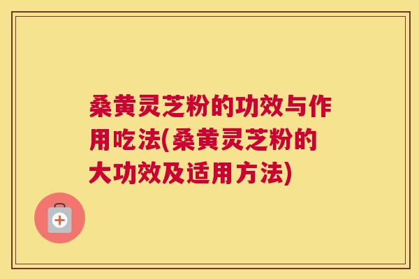 桑黄灵芝粉的功效与作用吃法(桑黄灵芝粉的大功效及适用方法)