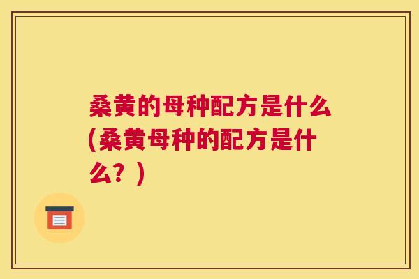 桑黄的母种配方是什么(桑黄母种的配方是什么？)