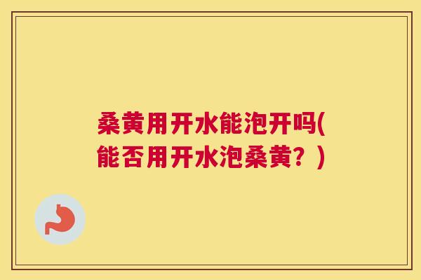 桑黄用开水能泡开吗(能否用开水泡桑黄？)