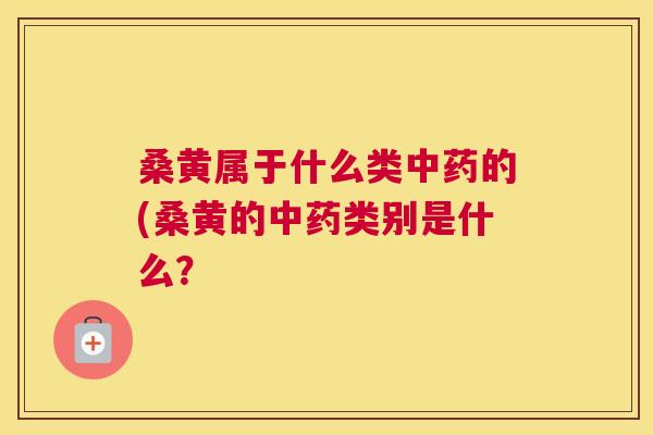 桑黄属于什么类的(桑黄的类别是什么？