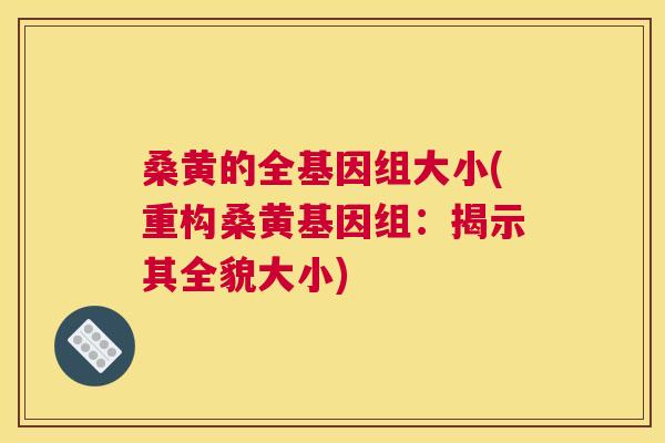 桑黄的全基因组大小(重构桑黄基因组：揭示其全貌大小)