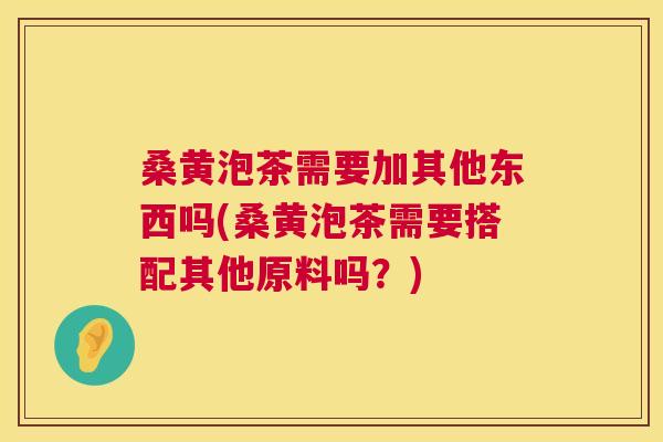 桑黄泡茶需要加其他东西吗(桑黄泡茶需要搭配其他原料吗？)