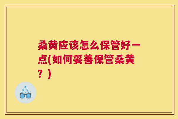 桑黄应该怎么保管好一点(如何妥善保管桑黄？)
