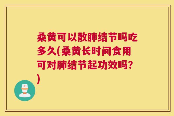 桑黄可以散结节吗吃多久(桑黄长时间食用可对结节起功效吗？)