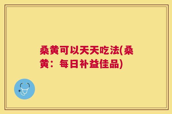 桑黄可以天天吃法(桑黄：每日补益佳品)