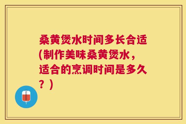 桑黄煲水时间多长合适(制作美味桑黄煲水，适合的烹调时间是多久？)