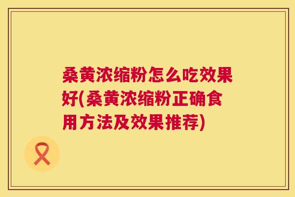 桑黄浓缩粉怎么吃效果好(桑黄浓缩粉正确食用方法及效果推荐)