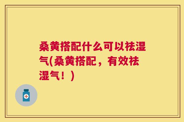 桑黄搭配什么可以祛湿气(桑黄搭配，有效祛湿气！)