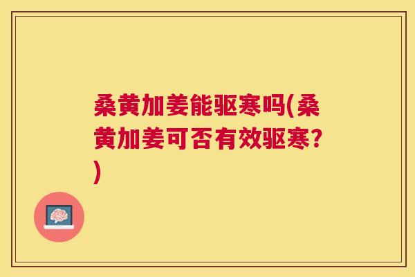 桑黄加姜能驱寒吗(桑黄加姜可否有效驱寒？)