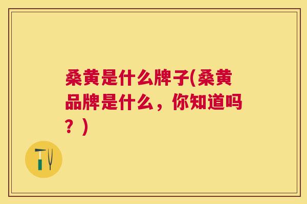 桑黄是什么牌子(桑黄品牌是什么，你知道吗？)
